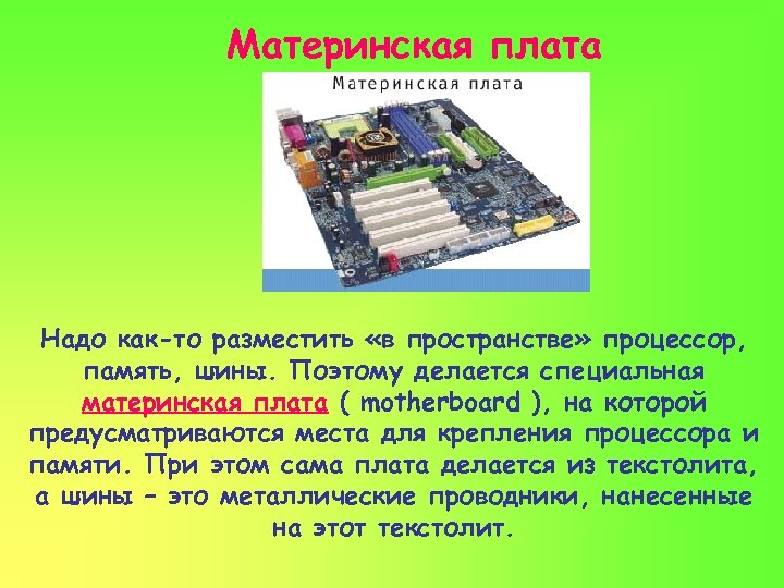 Материнская плата Надо как-то разместить «в пространстве» процессор, память, шины. Поэтому делается специальная материнская