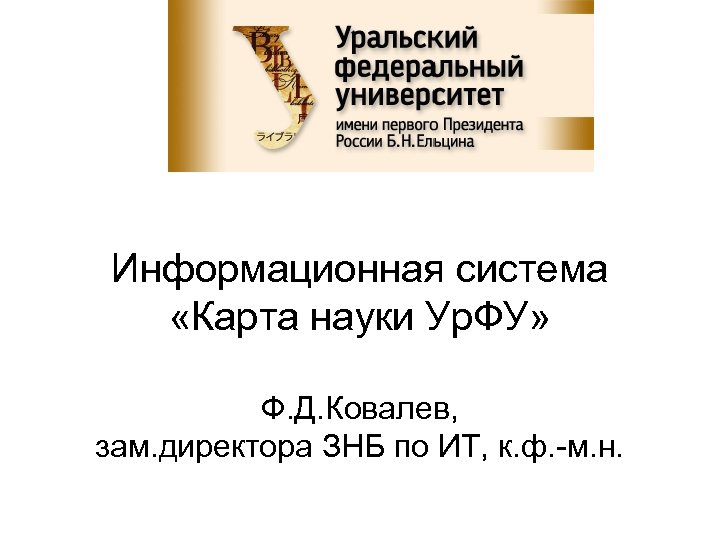 Информационная система «Карта науки Ур. ФУ» Ф. Д. Ковалев, зам. директора ЗНБ по ИТ,