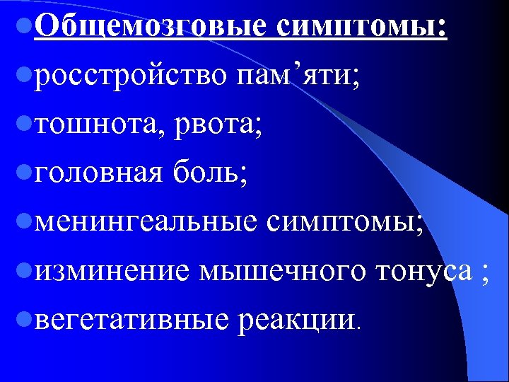 l. Общемозговые симптомы: lросстройство пам’яти; lтошнота, рвота; lголовная боль; lменингеальные симптомы; lизминение мышечного тонуса