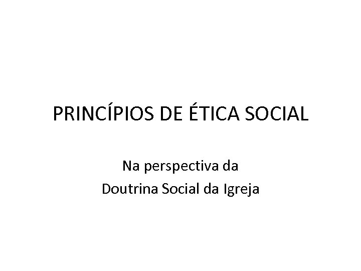 PRINCÍPIOS DE ÉTICA SOCIAL Na perspectiva da Doutrina Social da Igreja 