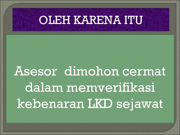 OLEH KARENA ITU Asesor dimohon cermat dalam memverifikasi kebenaran LKD sejawat 