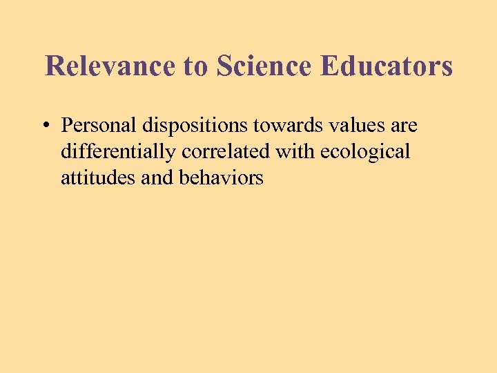 Relevance to Science Educators • Personal dispositions towards values are differentially correlated with ecological