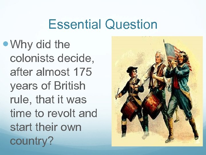 Essential Question Why did the colonists decide, after almost 175 years of British rule,