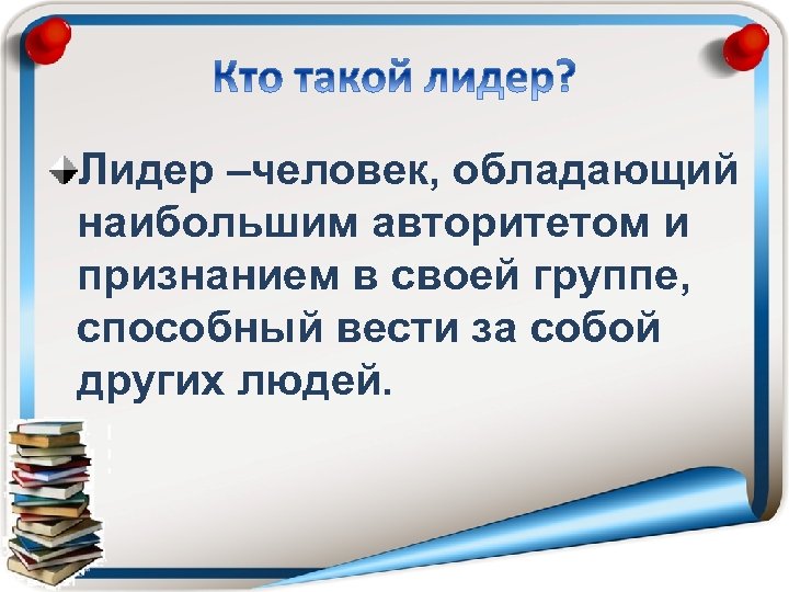 Лидер –человек, обладающий наибольшим авторитетом и признанием в своей группе, способный вести за собой