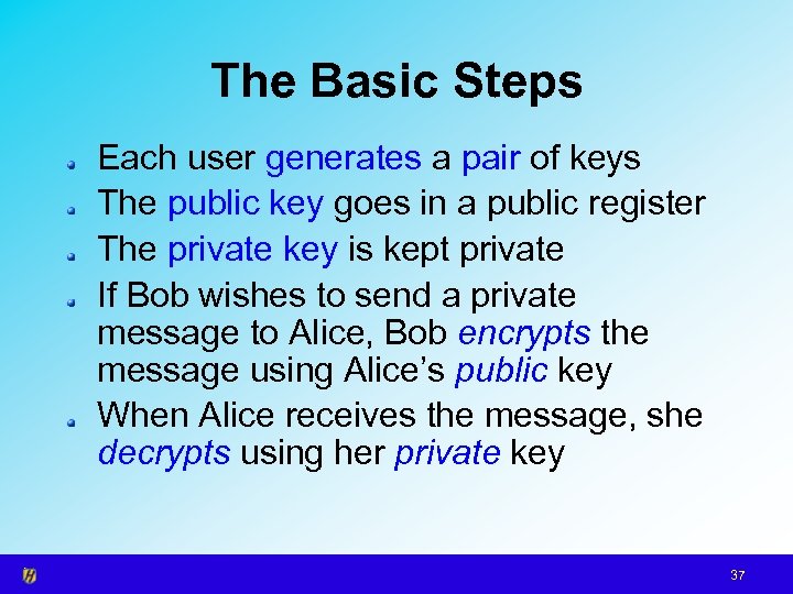 The Basic Steps Each user generates a pair of keys The public key goes