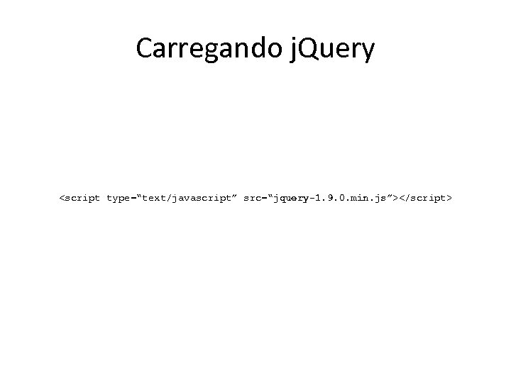 Carregando j. Query <script type=“text/javascript” src=“jquery-1. 9. 0. min. js”></script> 