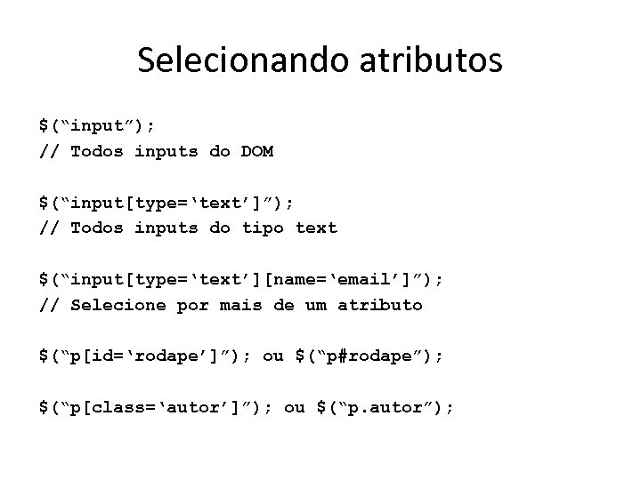 Selecionando atributos $(“input”); // Todos inputs do DOM $(“input[type=‘text’]”); // Todos inputs do tipo