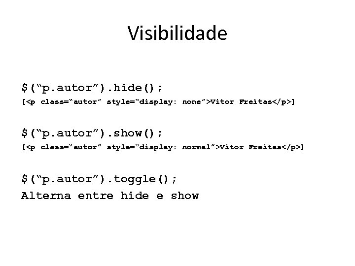 Visibilidade $(“p. autor”). hide(); [<p class=“autor” style=“display: none”>Vitor Freitas</p>] $(“p. autor”). show(); [<p class=“autor”