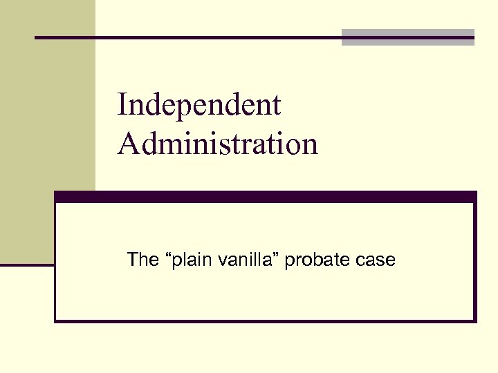 Independent Administration The “plain vanilla” probate case 