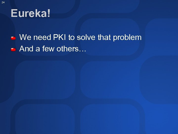 24 Eureka! We need PKI to solve that problem And a few others… 