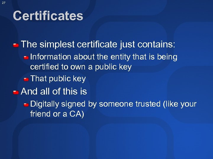 27 Certificates The simplest certificate just contains: Information about the entity that is being