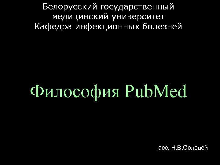 Белорусский государственный медицинский университет Кафедра инфекционных болезней Философия Pub. Med асс. Н. В. Соловей