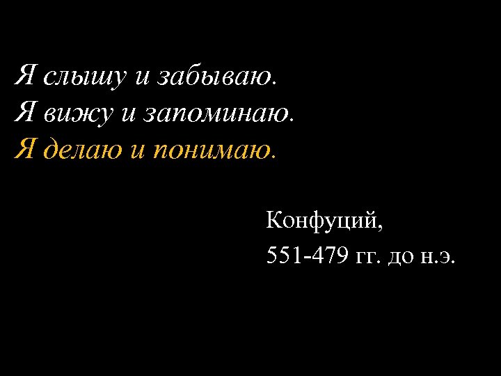Я слышу и забываю. Я вижу и запоминаю. Я делаю и понимаю. Конфуций, 551