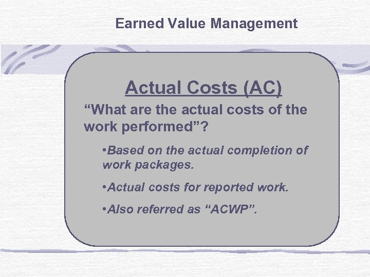 Earned Value Management Actual Costs (AC) “What are the actual costs of the work