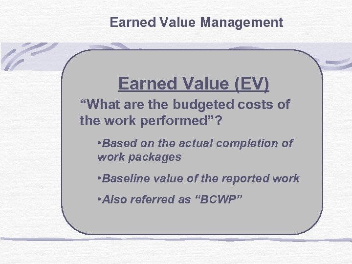 Earned Value Management Earned Value (EV) “What are the budgeted costs of the work