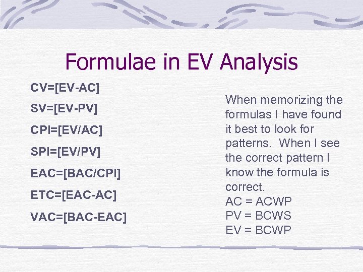 Formulae in EV Analysis CV=[EV-AC] SV=[EV-PV] CPI=[EV/AC] SPI=[EV/PV] EAC=[BAC/CPI] ETC=[EAC-AC] VAC=[BAC-EAC] When memorizing the