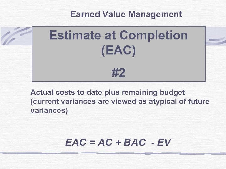 Earned Value Management Estimate at Completion (EAC) #2 Actual costs to date plus remaining