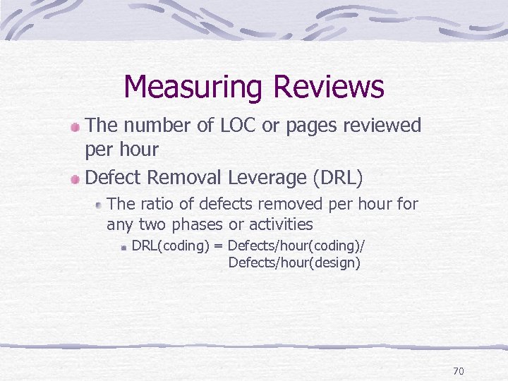 Measuring Reviews The number of LOC or pages reviewed per hour Defect Removal Leverage