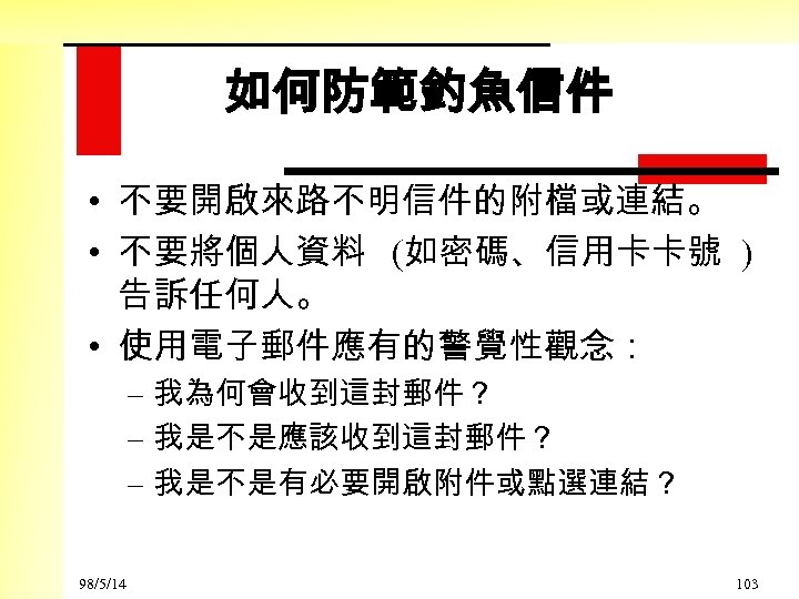 如何防範釣魚信件 • 不要開啟來路不明信件的附檔或連結。 • 不要將個人資料 (如密碼、信用卡卡號 ) 告訴任何人。 • 使用電子郵件應有的警覺性觀念： – 我為何會收到這封郵件？ – 我是不是應該收到這封郵件？
