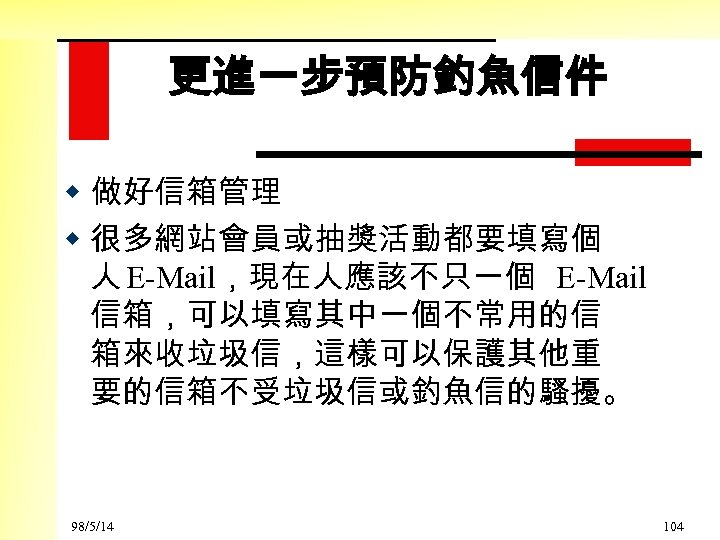 更進一步預防釣魚信件 w 做好信箱管理 w 很多網站會員或抽獎活動都要填寫個 人 E-Mail，現在人應該不只一個 E-Mail 信箱，可以填寫其中一個不常用的信 箱來收垃圾信，這樣可以保護其他重 要的信箱不受垃圾信或釣魚信的騷擾。 98/5/14 104 