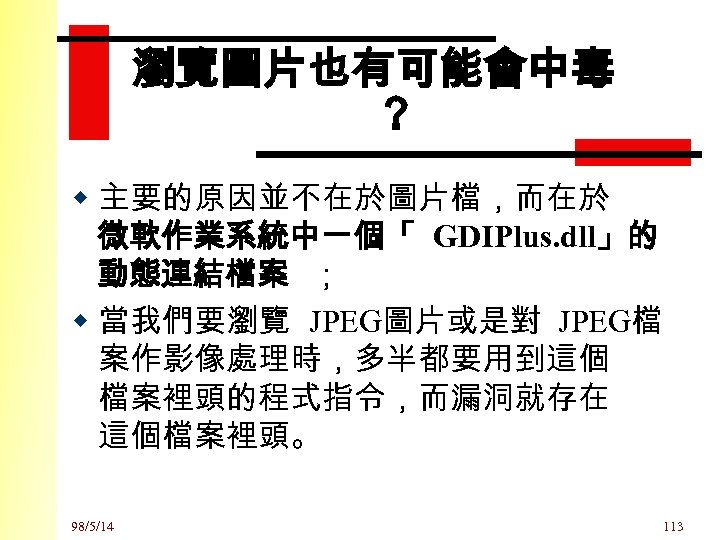 瀏覽圖片也有可能會中毒 ？ w 主要的原因並不在於圖片檔，而在於 微軟作業系統中一個「 GDIPlus. dll」的 動態連結檔案 ； w 當我們要瀏覽 JPEG圖片或是對 JPEG檔 案作影像處理時，多半都要用到這個