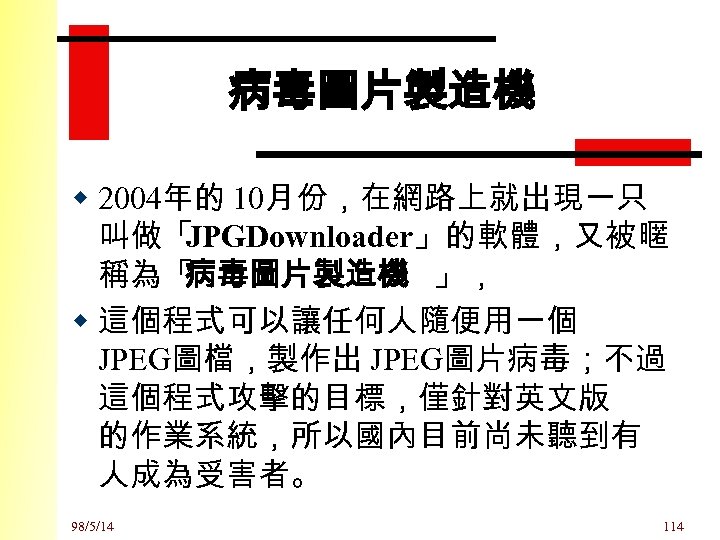 病毒圖片製造機 w 2004年的 10月份，在網路上就出現一只 叫做「 JPGDownloader」的軟體，又被暱 稱為「 病毒圖片製造機 」， w 這個程式可以讓任何人隨便用一個 JPEG圖檔，製作出 JPEG圖片病毒；不過 這個程式攻擊的目標，僅針對英文版