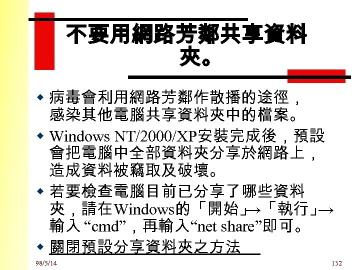 不要用網路芳鄰共享資料 夾。 w 病毒會利用網路芳鄰作散播的途徑， 感染其他電腦共享資料夾中的檔案。 w Windows NT/2000/XP安裝完成後，預設 會把電腦中全部資料夾分享於網路上， 造成資料被竊取及破壞。 w 若要檢查電腦目前已分享了哪些資料 夾，請在Windows的「開始」 →「執行」