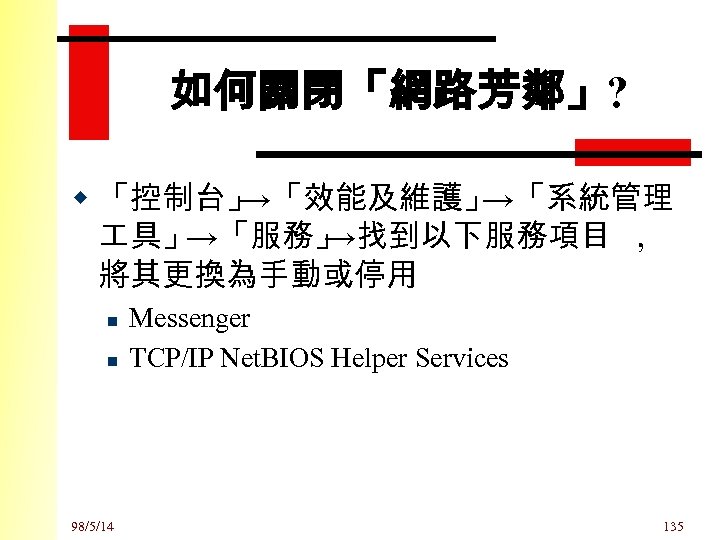 如何關閉「網路芳鄰」? w 「控制台」 →「效能及維護」 →「系統管理 具」 →「服務」 →找到以下服務項目 , 將其更換為手動或停用 n n 98/5/14 Messenger