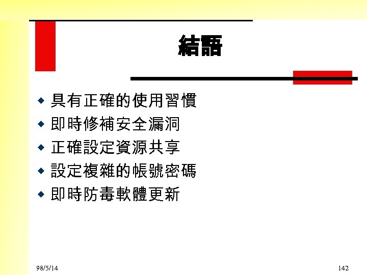 結語 w 具有正確的使用習慣 w 即時修補安全漏洞 w 正確設定資源共享 w 設定複雜的帳號密碼 w 即時防毒軟體更新 98/5/14 142 