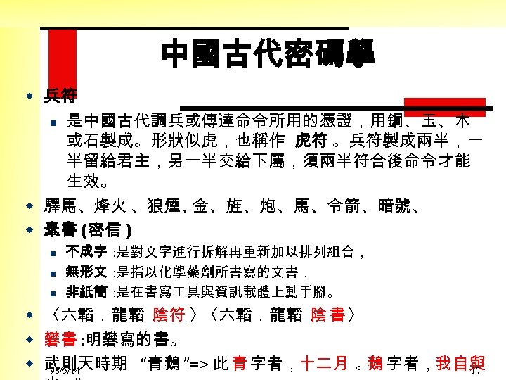 中國古代密碼學 w 兵符 n 是中國古代調兵或傳達命令所用的憑證，用銅、玉、木 或石製成。形狀似虎，也稱作 虎符 。兵符製成兩半，一 半留給君主，另一半交給下屬，須兩半符合後命令才能 生效。 w 驛馬、烽火 、狼煙、 金、旌、炮、馬、令箭、暗號、