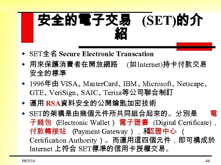 安全的電子交易 (SET)的介 紹 w SET全名 Secure Electronic Transcation w 用來保護消費者在開放網路 (如 Internet)持卡付款交易 安全的標準 w