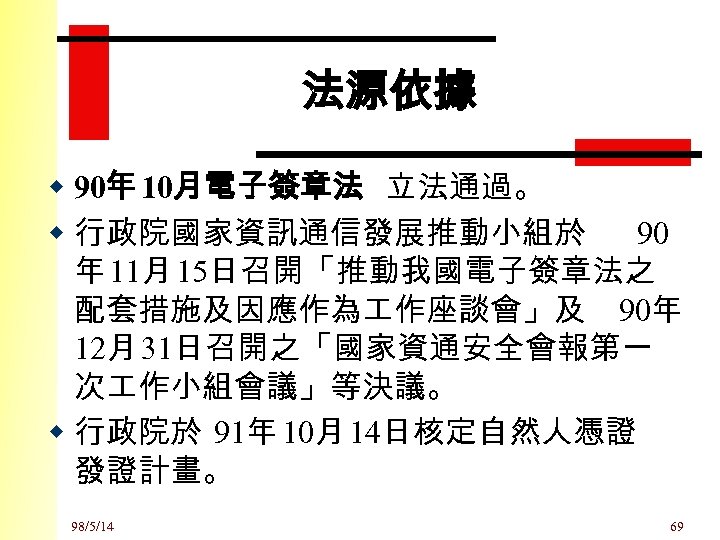 法源依據 w 90年 10月電子簽章法 立法通過。 w 行政院國家資訊通信發展推動小組於 90 年 11月 15日召開「推動我國電子簽章法之 配套措施及因應作為 作座談會」及 90年