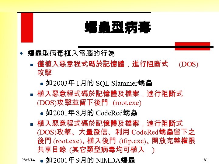 蠕蟲型病毒 w 蠕蟲型病毒植入電腦的行為 n 僅植入惡意程式碼於記憶體，進行阻斷式 (DOS) 攻擊 l 如 2003年 1月的 SQL Slammer蠕蟲 n