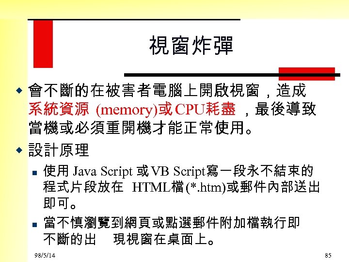 視窗炸彈 w 會不斷的在被害者電腦上開啟視窗，造成 系統資源 (memory)或 CPU耗盡 ，最後導致 當機或必須重開機才能正常使用。 w 設計原理 n n 使用 Java