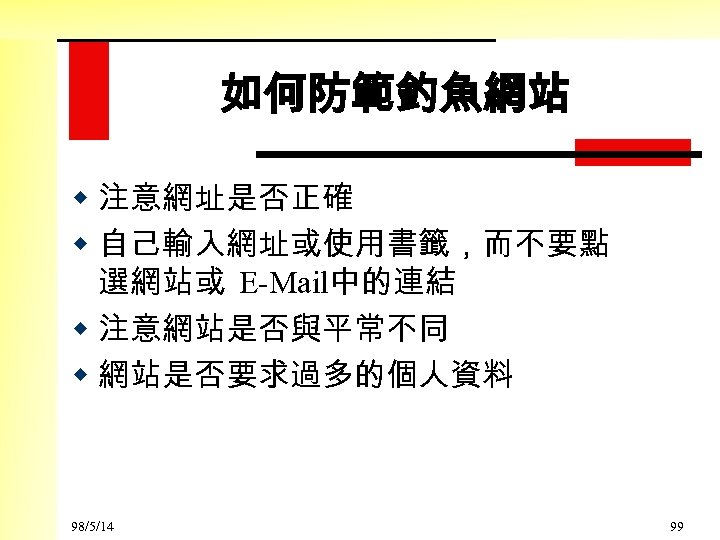 如何防範釣魚網站 w 注意網址是否正確 w 自己輸入網址或使用書籤，而不要點 選網站或 E-Mail中的連結 w 注意網站是否與平常不同 w 網站是否要求過多的個人資料 98/5/14 99 