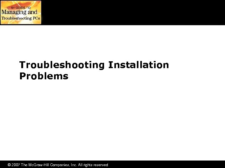 Troubleshooting Installation Problems © 2007 The Mc. Graw-Hill Companies, Inc. All rights reserved 