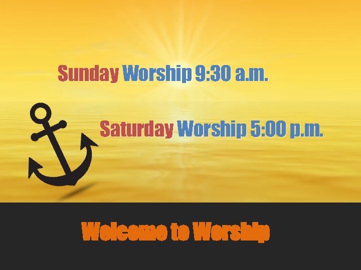 Sunday Worship 9: 30 a. m. Saturday Worship 5: 00 p. m. Welcome to