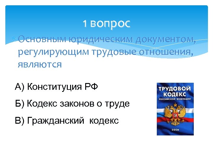 1 вопрос Основным юридическим документом, регулирующим трудовые отношения, являются А) Конституция РФ Б) Кодекс