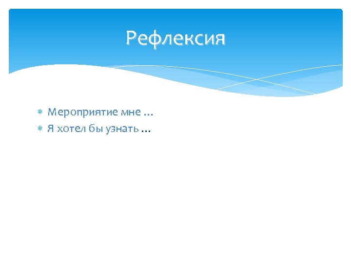 Рефлексия Мероприятие мне … Я хотел бы узнать … 