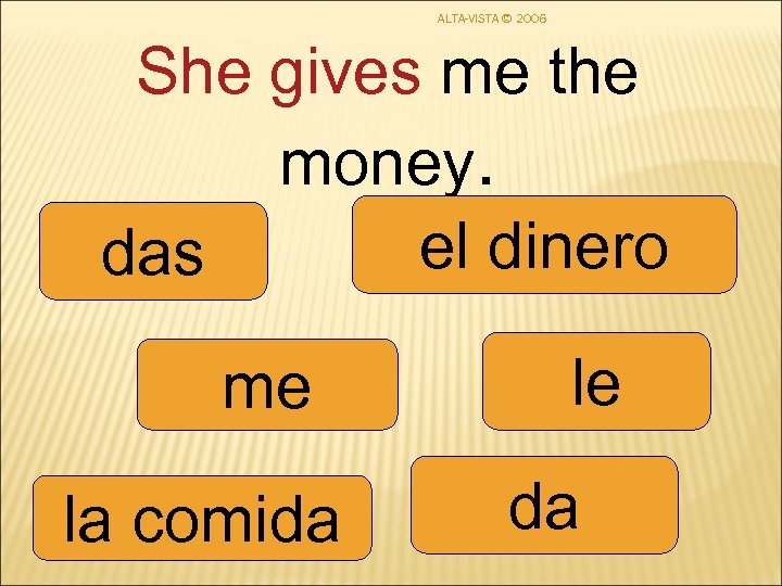 ALTA-VISTA © 2006 She gives me the money. el dinero das me la comida