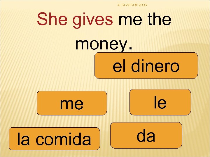 ALTA-VISTA © 2006 She gives me the money. el dinero me la comida le