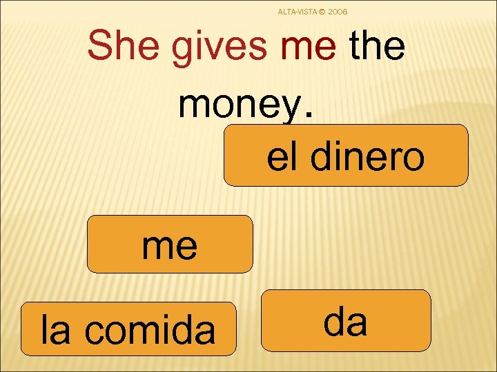 ALTA-VISTA © 2006 She gives me the money. el dinero me la comida da