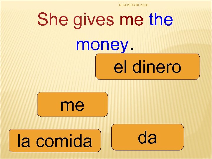 ALTA-VISTA © 2006 She gives me the money. el dinero me la comida da