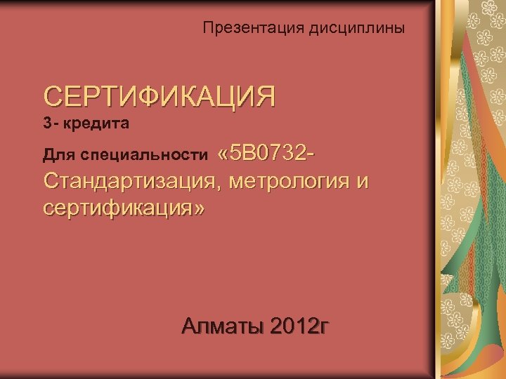 Презентация дисциплины СЕРТИФИКАЦИЯ 3 - кредита « 5 В 0732 Стандартизация, метрология и сертификация»