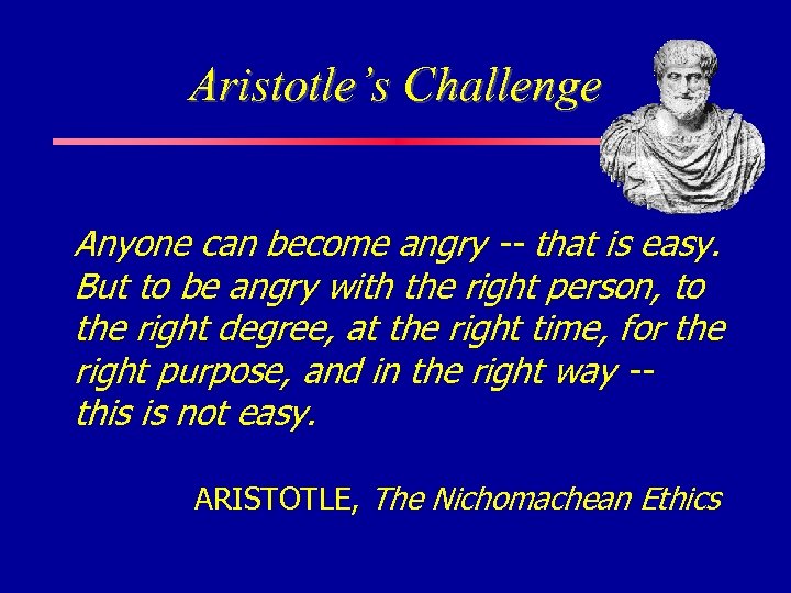 Aristotle’s Challenge Anyone can become angry -- that is easy. But to be angry
