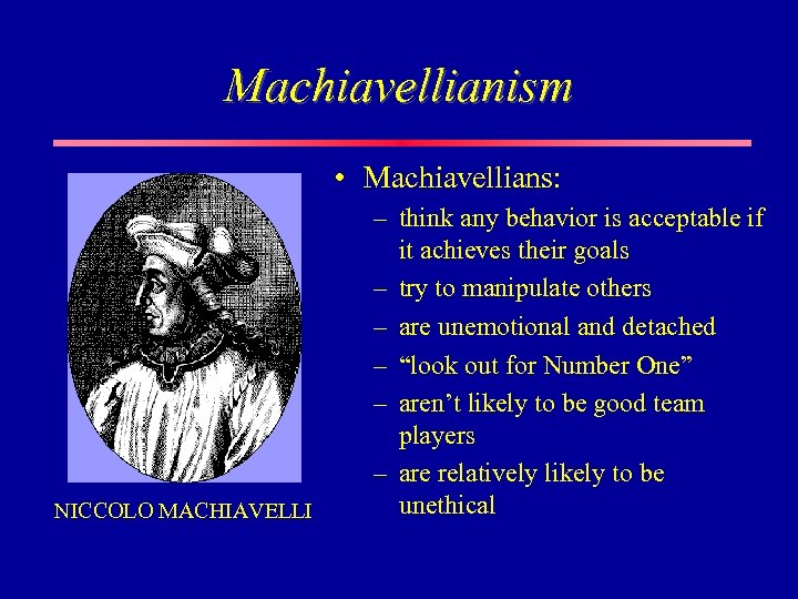 Machiavellianism • Machiavellians: NICCOLO MACHIAVELLI – think any behavior is acceptable if it achieves