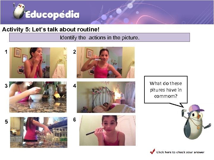 Activity 5: Let’s talk about routine! Identify the actions in the picture. 1 2