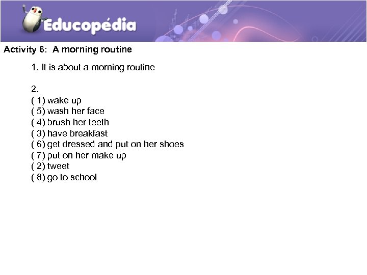 Activity 6: A morning routine 1. It is about a morning routine 2. (