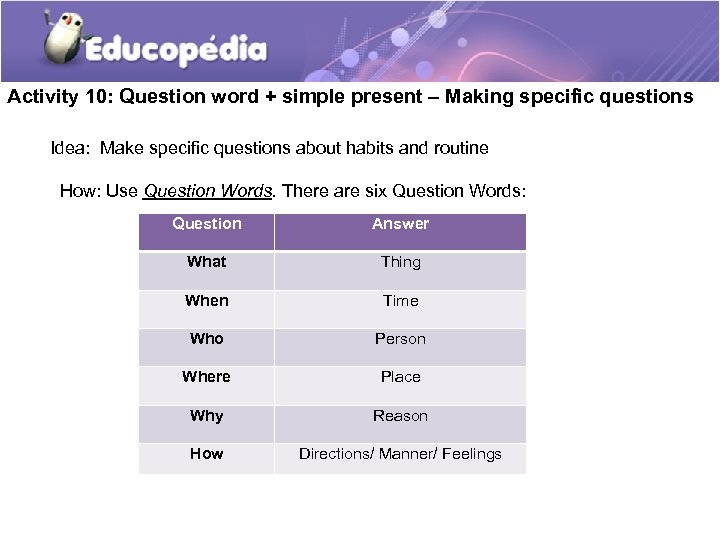 Activity 10: Question word + simple present – Making specific questions Idea: Make specific