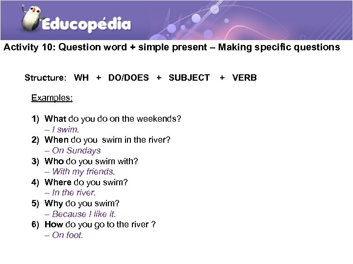 Activity 10: Question word + simple present – Making specific questions Structure: WH +
